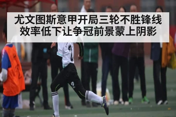 尤文图斯意甲开局三轮不胜锋线效率低下让争冠前景蒙上阴影